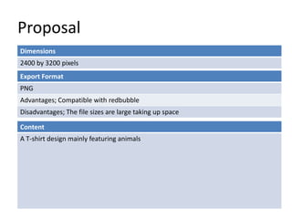 Proposal
Dimensions
2400 by 3200 pixels
Content
A T-shirt design mainly featuring animals
Export Format
PNG
Advantages; Compatible with redbubble
Disadvantages; The file sizes are large taking up space
 