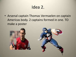 Idea 2.
• Arsenal captain Thomas Vermaelen on captain
Americas body. 2 captains formed in one. TO
make a poster
 
