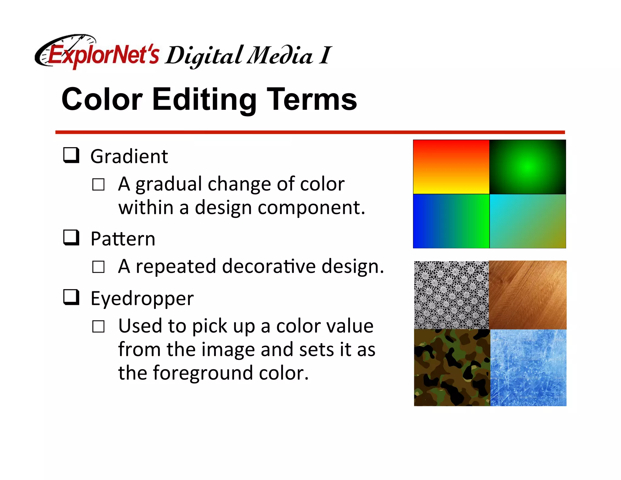 Color Editing Terms
q  Gradient	
☐  A	gradual	change	of	color	
within	a	design	component.	
q  Pa[ern	
☐  A	repeated	decora&ve	design.	
q  Eyedropper	
☐  Used	to	pick	up	a	color	value	
from	the	image	and	sets	it	as	
the	foreground	color.	
 