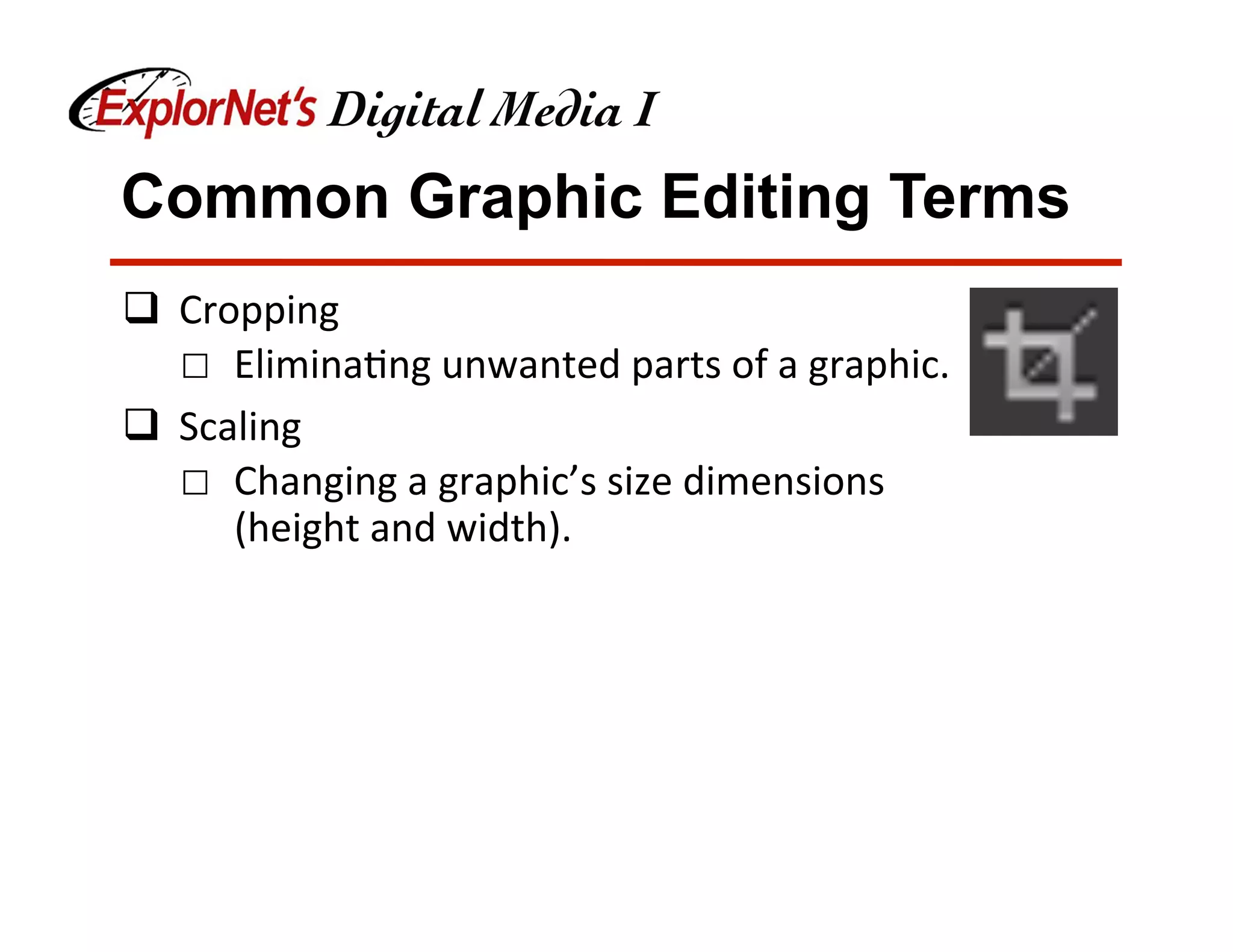 Common Graphic Editing Terms
q  Cropping	
☐  Elimina&ng	unwanted	parts	of	a	graphic.	
q  Scaling	
☐  Changing	a	graphic’s	size	dimensions	
(height	and	width).	
 