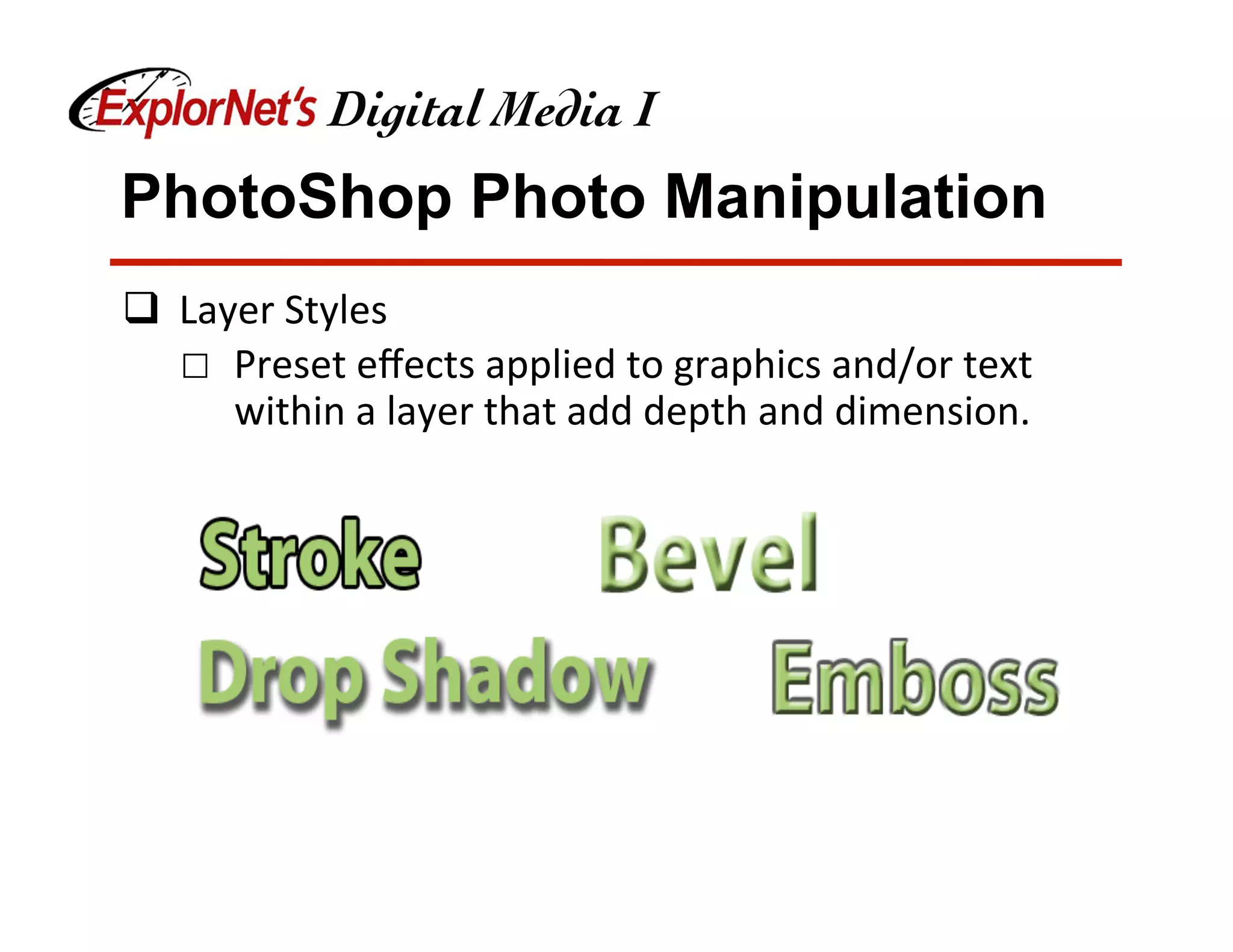 PhotoShop Photo Manipulation
q  Layer	Styles	
☐  Preset	eﬀects	applied	to	graphics	and/or	text	
within	a	layer	that	add	depth	and	dimension.	
 