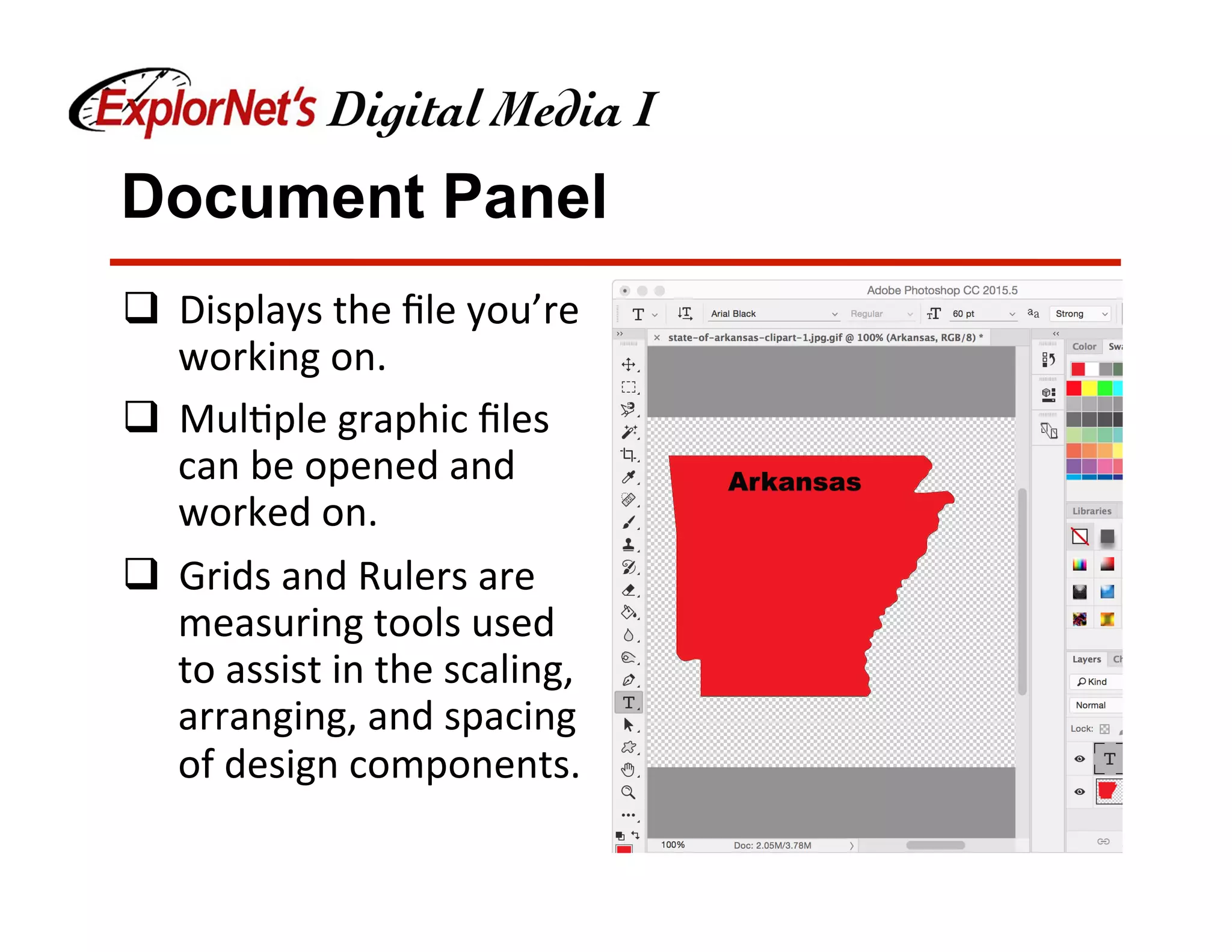Document Panel
q  Displays	the	ﬁle	you’re	
working	on.	
q  Mul&ple	graphic	ﬁles	
can	be	opened	and	
worked	on.	
q  Grids	and	Rulers	are	
measuring	tools	used	
to	assist	in	the	scaling,	
arranging,	and	spacing	
of	design	components.	
 