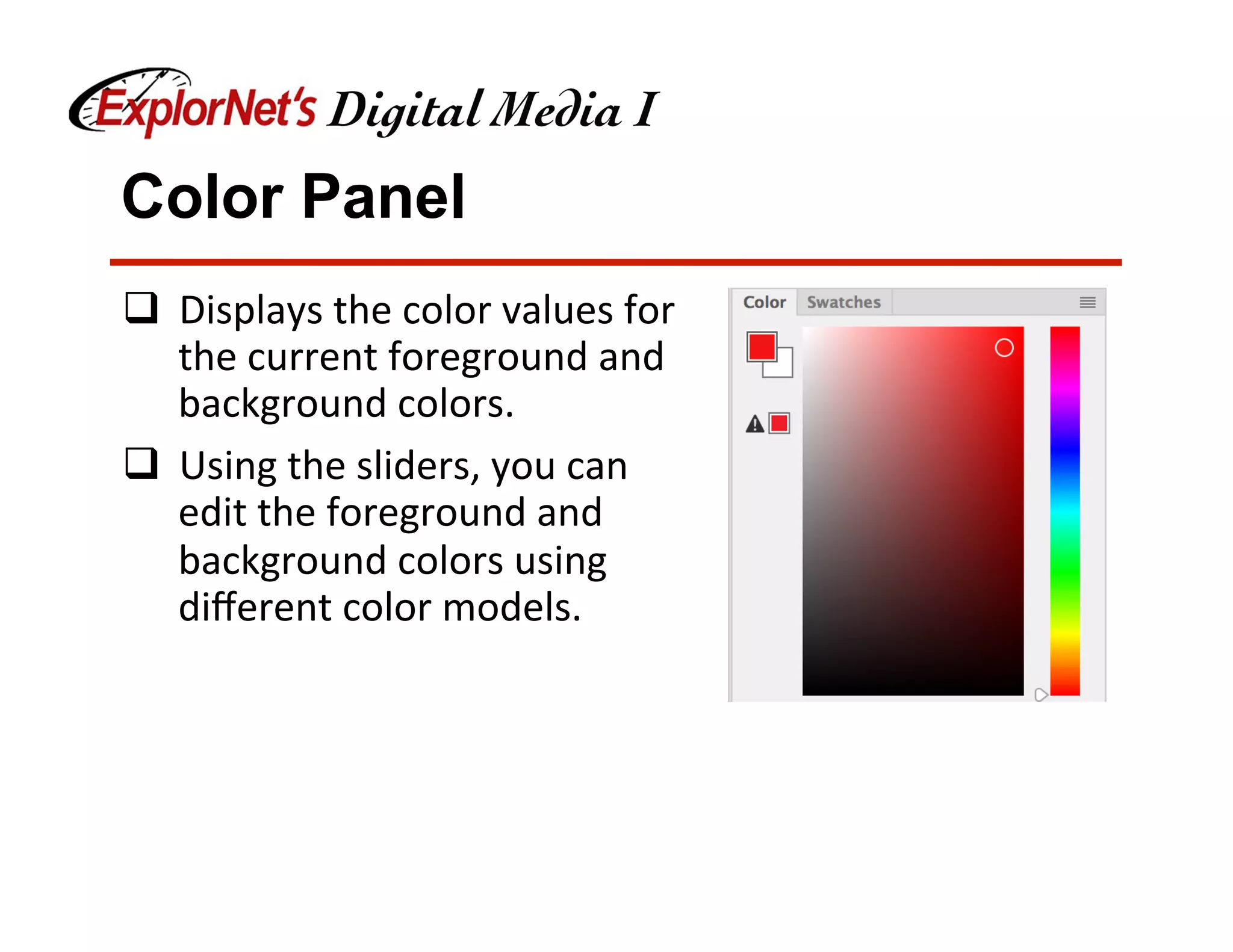 Color Panel
q  Displays	the	color	values	for	
the	current	foreground	and	
background	colors.	
q  Using	the	sliders,	you	can	
edit	the	foreground	and	
background	colors	using	
diﬀerent	color	models.	
 
