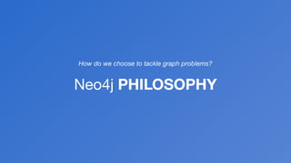 How do we choose to tackle graph problems?
Neo4j PHILOSOPHY
 