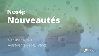 Neo4j:
Nouveautés
Nicolas ROUYER
Avant-vente Neo4j, France
 
