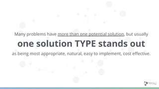 Many problems have more than one potential solution, but usually
one solution TYPE stands out
as being most appropriate, natural, easy to implement, cost eﬀective.
 