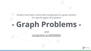 Graphs have been universally recognized as a great solution
for speciﬁc types of problems
- Graph Problems -
and
recognition is GROWING!
 