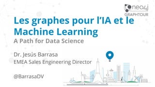 Les graphes pour l’IA et le
Machine Learning
A Path for Data Science
Dr. Jesús Barrasa
EMEA Sales Engineering Director
@BarrasaDV
 