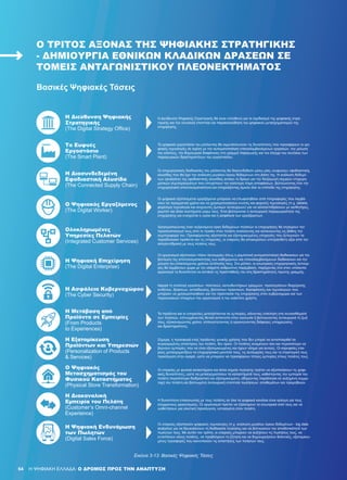 64 H ΨΗΦΙΑΚΗ ΕΛΛΑΔΑ: Ο ΔΡΟΜΟΣ ΠΡΟΣ ΤΗΝ ΑΝΑΠΤΥΞΗ
Εικόνα 3-13: Βασικές Ψηφιακές Τάσεις
Βασικές Ψηφιακές Τάσεις
Η Ψηφιακή Ενδυνάμωση
των Πωλητών
(Digital Sales Force)
Οι εταιρείες αξιοποιούν ψηφιακές τεχνολογίες (π.χ. ανάλυση μεγάλου όγκου δεδομένων - big data
analytics) για να διευκολύνουν τη διαδικασία πώλησης και να βελτιώσουν την αποδοτικότητά των
πωλητών τους. Με αυτόν τον τρόπο, οι εταιρείες μπορούν να αυξήσουν τις πωλήσεις τους, να
εντοπίσουν νέους πελάτες, να προβλέψουν τη ζήτηση και να δημιουργήσουν θελκτικές, εξατομικευ-
μένες προσφορές που ικανοποιούν τις απαιτήσεις των πελατών τους.
Η Διακαναλική
Εμπειρία του Πελάτη
(Customer’s Omni-channel
Experience)
Η δυνατότητα επικοινωνίας με τους πελάτες σε όλα τα ψηφιακά κανάλια είναι κρίσιμη για τους
σύγχρονους οργανισμούς. Οι οργανισμοί πρέπει να εξαλείψουν τα εσωτερικά σιλό τους και να
υιοθετήσουν μια ολιστική προσέγγιση, εστιασμένη στον πελάτη.
Ο Ψηφιακός
Μετασχηματισμός του
Φυσικού Καταστήματος
(Physical Store Transformation)
Οι εταιρείες με φυσικά καταστήματα και άλλα σημεία πώλησης πρέπει να αξιοποιήσουν τις ψηφι-
ακές δυνατότητες, ώστε να μετασχηματίσουν τα καταστήματά τους, καθιστώντας την εμπειρία του
πελάτη περισσότερο διαδραστική και εξατομικευμένη, οδηγώντας παράλληλα σε αυξημένη συμμε-
τοχή του πελάτη και βελτιωμένη λειτουργική εποπτεία πωλήσεων, αποθεμάτων και προμηθειών.
Η Εξατομίκευση
Προϊόντων και Υπηρεσιών
(Personalization of Products
& Services)
Σήμερα, η προσφορά ενός προϊόντος γενικής χρήσης που δεν μπορεί να ανταποκριθεί σε
συγκεκριμένες απαιτήσεις του πελάτη, δεν αρκεί. Οι πελάτες αναμένουν όλο και περισσότερο να
βιώνουν εμπειρίες που να είναι εξατομικευμένες και έχουν νόημα για αυτούς. Οι κορυφαίες εται-
ρείες μετασχηματίζουν το επιχειρησιακό μοντέλο τους, τις λειτουργίες τους και τη στρατηγική τους
προσέγγιση στην αγορά, ώστε να μπορούν να προσφέρουν τέτοιες εμπειρίες στους πελάτες τους.
Η Μετάβαση από
Προϊόντα σε Εμπειρίες
(From Products
to Experiences)
Τα προϊόντα και οι υπηρεσίες μετατρέπονται σε εμπειρίες, κάνοντας επίκληση στα συναισθήματά
των πελατών, επιτυγχάνοντας θετικό αντίκτυπο στην κοινωνία ή βελτιώνοντας λειτουργικά τη ζωή
τους, εξοικονομώντας χρόνο, απλουστεύοντας ή οργανώνοντας διάφορες υποχρεώσεις
και δραστηριότητες.
Η Ασφάλεια Κυβερνοχώρου
(The Cyber Security)
Αφορά τη συλλογή εργαλείων, πολιτικών, κατευθυντήριων γραμμών, προσεγγίσεων διαχείρισης
κινδύνου, δράσεων, εκπαίδευσης, βέλτιστων πρακτικών, διασφάλισης και τεχνολογιών που
μπορούν να χρησιμοποιηθούν για την προστασία της επιχείρησης στον κυβερνοχώρο και των
περιουσιακών στοιχείων του οργανισμού ή του εκάστοτε χρήστη.
Η Ψηφιακή Επιχείρηση
(The Digital Enterprise)
Οι οργανισμοί αξιοποιούν πλέον λειτουργίες όπως η ρομποτική αυτοματοποίηση διαδικασιών για την
βελτίωση της αποτελεσματικότητας των καθημερινών και επαναλαμβανόμενων διαδικασιών και την
μείωση του απαιτούμενου χρόνου εκτέλεσής τους. Στο μέλλον, οι εσωτερικές επιχειρησιακές λειτουρ-
γίες θα λαμβάνουν χώρα με την ελάχιστη ανθρώπινη παρέμβαση, παρέχοντας έτσι στον υπόλοιπο
οργανισμό τη δυνατότητα να εστιάσει τις προσπάθειές του στις δραστηριότητες πρώτης γραμμής.
Ολοκληρωμένες
Υπηρεσίες Πελατών
(Integrated Customer Services)
Χρησιμοποιώντας έναν αυξανόμενο όγκο δεδομένων πελατών οι επιχειρήσεις θα στρέψουν τον
προσανατολισμό τους από το προϊόν στον πελάτη αναλύοντας και κατανοώντας εις βάθος την
συμπεριφορά του. Προσφέροντας αξιοπιστία και εξατομικευμένες υπηρεσίες που ξεπερνούν τα
παραδοσιακά προϊόντα και τις υπηρεσίες, οι εταιρείες θα αποκομίσουν επιπρόσθετη αξία από την
αλληλεπίδρασή με τους πελάτες τους.
Ο Ψηφιακός Εργαζόμενος
(The Digital Worker)
Οι ψηφιακά εξοπλισμένοι εργαζόμενοι μπορούν να επωφεληθούν από πληροφορίες που λαμβά-
νουν σε πραγματικό χρόνο και να χρησιμοποιήσουν κινητές και φορητές τεχνολογίες (π.χ. tablets,
φορέσιμη τεχνολογία και ανιχνευτές ζωτικών λειτουργιών) για να αλληλεπιδράσουν με αισθητήρες,
ρομπότ και άλλα συστήματα γύρω τους. Έτσι βελτιώνεται η λειτουργική παραγωγικότητα της
επιχείρησης και ενισχύεται η υγεία και η ασφάλεια των εργαζομένων.
Η Διασυνδεδεμένη
Εφοδιαστική Αλυσίδα
(The Connected Supply Chain)
Οι επιχειρησιακές διαδικασίες του μέλλοντος θα διασυνδεθούν μέσω μίας «ευφυούς» εφοδιαστικής
αλυσίδας που θα έχει την ανάλυση μεγάλου όγκου δεδομένων στη βάση της. Η ανάλυση δεδομέ-
νων (analytics) της εφοδιαστικής αλυσίδας ανοίγει το δρόμο για την διεξαγωγή ισχυρών επιχειρη-
ματικών συμπερασμάτων που επιτρέπουν την καλύτερη λήψη αποφάσεων, βελτιώνοντας έτσι την
επιχειρησιακή αποτελεσματικότητα και επηρεάζοντας άμεσα όλα τα επίπεδα της επιχείρησης.
Το Ευφυές
Εργοστάσιο
(The Smart Plant)
Τα ψηφιακά εργοστάσια του μέλλοντος θα εκμεταλλευτούν τις δυνατότητες που προσφέρουν οι ψη-
φιακές τεχνολογίες σε σχέση με την αυτοματοποίηση επαναλαμβανόμενων εργασιών, την μείωση
του κόστους, την δημιουργία διαφάνειας στη γραμμή παραγωγής και τον έλεγχο του συνόλου των
παραγωγικών δραστηριοτήτων του εργοστασίου.
Η Διεύθυνση Ψηφιακής
Στρατηγικής
(The Digital Strategy Office)
Η Διεύθυνση Ψηφιακής Στρατηγικής θα είναι υπεύθυνη για το σχεδιασμό της ψηφιακής στρα-
τηγικής και την συνολική εποπτεία και παρακολούθηση του ψηφιακού μετασχηματισμού της
επιχείρησης.
Ο ΤΡΊΤΟΣ ΆΞΟΝΑΣ ΤΗΣ ΨΗΦΙΑΚΉΣ ΣΤΡΑΤΗΓΙΚΉΣ
- ΔΗΜΙΟΥΡΓΊΑ ΕΘΝΙΚΏΝ ΚΛΑΔΙΚΏΝ ΔΡΆΣΕΩΝ ΣΕ
ΤΟΜΕΊΣ ΑΝΤΑΓΩΝΙΣΤΙΚΟΎ ΠΛΕΟΝΕΚΤΉΜΑΤΟΣ
64
 