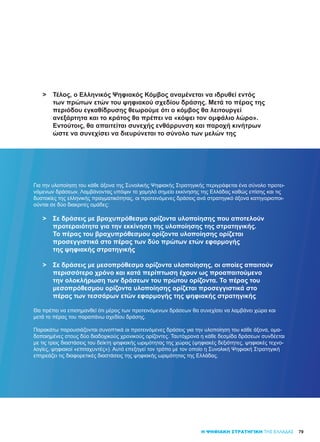 7979Η ΨΗΦΙΑΚΗ ΣΤΡΑΤΗΓΙΚΗ ΤΗΣ ΕΛΛΑΔΑΣ
>	 Τέλος, ο Ελληνικός Ψηφιακός Κόμβος αναμένεται να ιδρυθεί εντός
	 των πρώτων ετών του ψηφιακού σχεδίου δράσης. Μετά το πέρας της
	 περιόδου εγκαθίδρυσης θεωρούμε ότι ο κόμβος θα λειτουργεί
	 ανεξάρτητα και το κράτος θα πρέπει να «κόψει τον ομφάλιο λώρο».
	 Εντούτοις, θα απαιτείται συνεχής ενθάρρυνση και παροχή κινήτρων
	 ώστε να συνεχίσει να διευρύνεται το σύνολο των μελών της
Για την υλοποίηση του κάθε άξονα της Συνολικής Ψηφιακής Στρατηγικής περιγράφεται ένα σύνολο προτει-
νόμενων δράσεων. Λαμβάνοντας υπόψιν το χαμηλό σημείο εκκίνησης της Ελλάδας καθώς επίσης και τις
δυστοκίες της ελληνικής πραγματικότητας, οι προτεινόμενες δράσεις ανά στρατηγικό άξονα κατηγοριοποι-
ούνται σε δύο διακριτές ομάδες:
	
>	 Σε δράσεις με βραχυπρόθεσμο ορίζοντα υλοποίησης που αποτελούν
	 προτεραιότητα για την εκκίνηση της υλοποίησης της στρατηγικής.
	 Το πέρας του βραχυπρόθεσμου ορίζοντα υλοποίησης ορίζεται
	 προσεγγιστικά στο πέρας των δύο πρώτων ετών εφαρμογής
	 της ψηφιακής στρατηγικής
>	 Σε δράσεις με μεσοπρόθεσμο ορίζοντα υλοποίησης, οι οποίες απαιτούν
	 περισσότερο χρόνο και κατά περίπτωση έχουν ως προαπαιτούμενο
	 την ολοκλήρωση των δράσεων του πρώτου ορίζοντα. Το πέρας του
	 μεσοπρόθεσμου ορίζοντα υλοποίησης ορίζεται προσεγγιστικά στο
	 πέρας των τεσσάρων ετών εφαρμογής της ψηφιακής στρατηγικής
	
Θα πρέπει να επισημανθεί ότι μέρος των προτεινόμενων δράσεων θα συνεχίσει να λαμβάνει χώρα και
μετά το πέρας του παραπάνω σχεδίου δράσης.
Παρακάτω παρουσιάζονται συνοπτικά οι προτεινόμενες δράσεις για την υλοποίηση του κάθε άξονα, ομα-
δοποιημένες στους δύο διαδοχικούς χρονικούς ορίζοντες. Ταυτόχρονα η κάθε δεσμίδα δράσεων συνδέεται
με τις τρεις διαστάσεις του δείκτη ψηφιακής ωριμότητας της χώρας (ψηφιακές δεξιότητες, ψηφιακές τεχνο-
λογίες, ψηφιακοί «επιταχυντές»). Αυτό επεξηγεί τον τρόπο με τον οποίο η Συνολική Ψηφιακή Στρατηγική
επηρεάζει τις διαφορετικές διαστάσεις της ψηφιακής ωριμότητας της Ελλάδας.
 