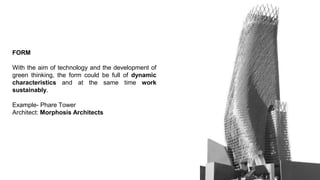 FORM
With the aim of technology and the development of
green thinking, the form could be full of dynamic
characteristics and at the same time work
sustainably.
Example- Phare Tower
Architect: Morphosis Architects
 