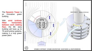 The Dynamic Tower is
an innovative green
building.
With wind turbines
fitted horizontally
between each rotating
floor, the 80- story
building will have up to
79 wind turbine systems,
making it a truly green
power plant.
 