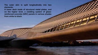 The outer skin is split longitudinally into two
elements:
A lower deck made of structural metal plates, and
on the higher level, a cladding system of glass-
reinforced concrete (GRC) panels in various shades
from white to black.
 