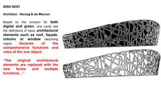 BIRD NEST
Architect- Herzog & de Meuron
Based on the concern for both
digital and green, one could see
the definitions of basic architectural
elements such as roof, façade,
column or window becoming
vague because of the
comprehensive functions and
roles of the one object.
“The original architectural
elements are replaced with the
new forms and multiple
functions…”
 