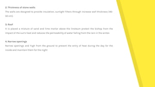 2. Thickness of stone walls
The walls are designed to provide insulation, sunlight filters through increase wall thickness (40-
50 cm).
3. Roof
It is placed a mixture of sand and lime mortar above the linoleum protect the bishop from the
impact of the sun's heat and reduces the permeability of water falling from the rain in the winter.
4. Narrow openings
Narrow openings and high from the ground to prevent the entry of heat during the day for the
inside and maintain them for the night
 