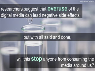 but with all said and done, researchers suggest that  overuse  of the digital media can lead negative side effects will this  stop  anyone from consuming the media around us? image: Ronnie W - flickr  