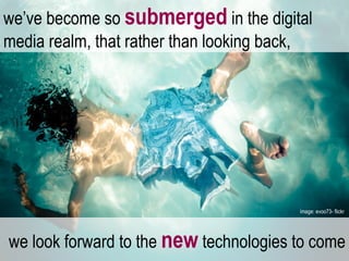 we look forward to the  new  technologies to come we’ve become so  submerged  in the digital media realm, that rather than looking back,  image: evoo73- flickr  
