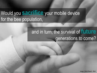 Would you  sacrifice  your mobile device for the bee population,   and in turn, the survival of  future generations to come? image: Weird Beard - flickr  