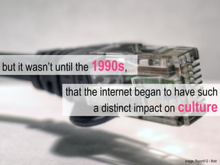 that the internet began to have such a distinct impact on  culture but it wasn’t until the  1990s , image: Razor512 - flickr  