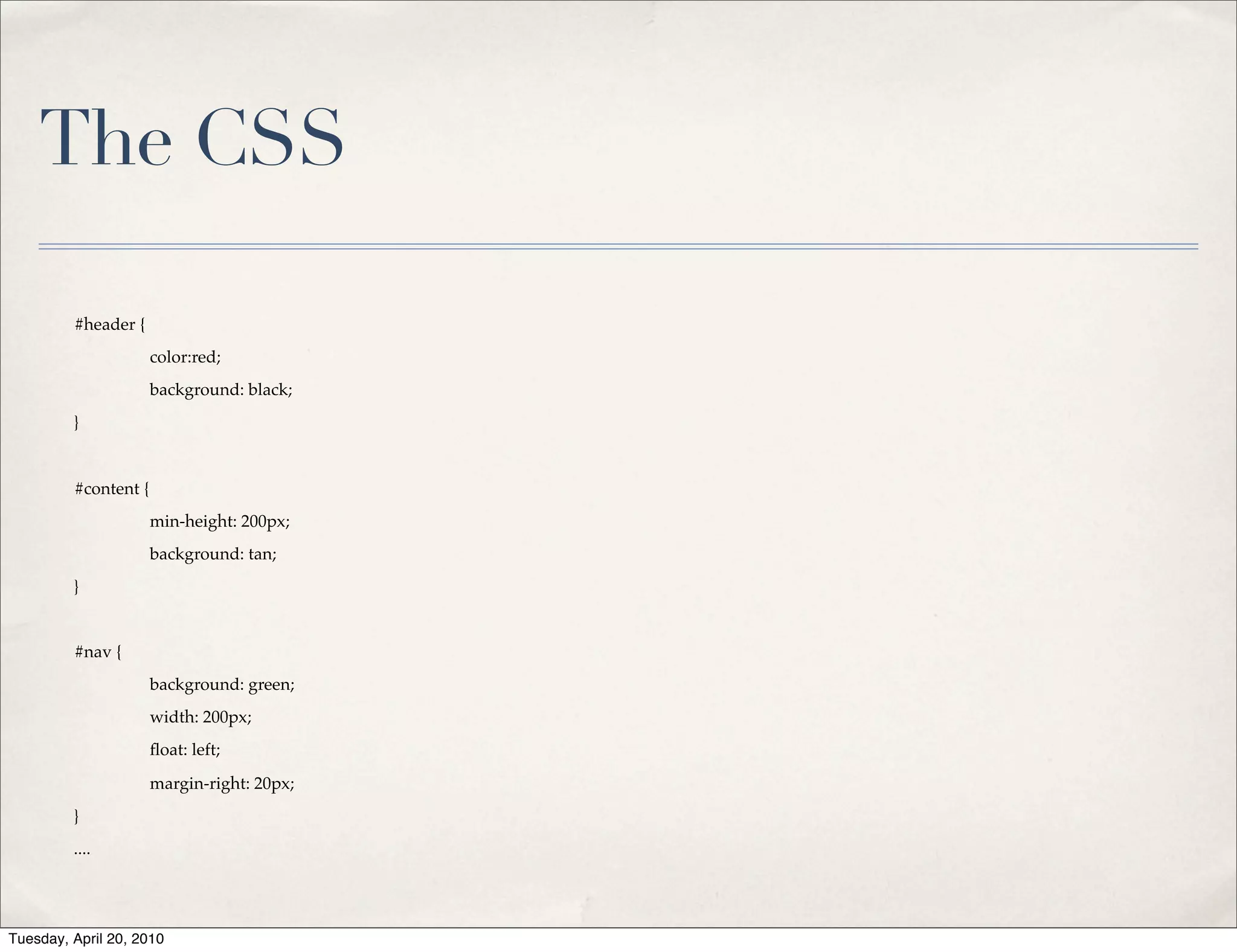 The CSS

         #header {
         !            color:red;
         !            background: black;
         }


         #content {
         !            min-height: 200px;
         !            background: tan;
         }


         #nav {
         !            background: green;
         !            width: 200px;
         !            ﬂoat: left;

         !            margin-right: 20px;
         }
         ....




Tuesday, April 20, 2010
 