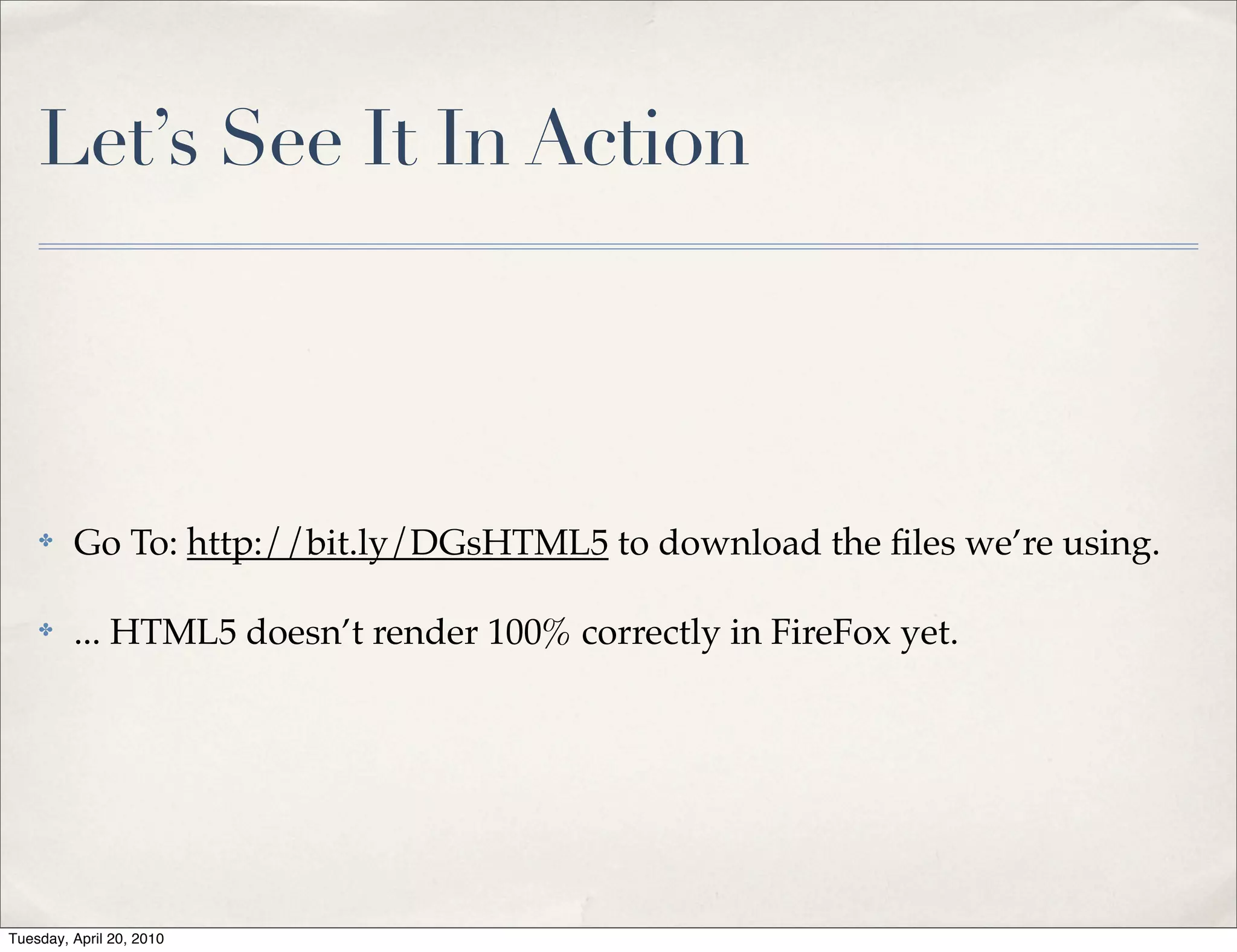 Let’s See It In Action



    ✤    Go To: http://bit.ly/DGsHTML5 to download the ﬁles we’re using.

    ✤    ... HTML5 doesn’t render 100% correctly in FireFox yet.




Tuesday, April 20, 2010
 