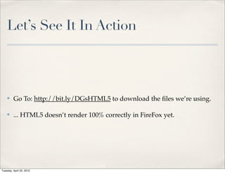 Let’s See It In Action



    ✤    Go To: http://bit.ly/DGsHTML5 to download the ﬁles we’re using.

    ✤    ... HTML5 doesn’t render 100% correctly in FireFox yet.




Tuesday, April 20, 2010
 