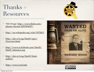 Thanks +
    Resources
    ✤    Title Image: http://www.ﬂickr.com/
         photos/bioxid/4293394187/

    ✤    http://en.wikipedia.org/wiki/HTML5

    ✤    http://dev.w3.org/html5/spec/
         Overview.html

    ✤    http://www.w3schools.com/html5/
         html5_reference.asp

    ✤    http://dev.w3.org/html5/html-
         author/

    ✤    http://www.css3.info

Tuesday, April 20, 2010
 