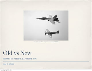 Source: http://www.ﬂickr.com/photos/mananetwork/1112209349/




    Old vs New
    HTML5 vs XHTML 1.1/HTML 4.01

    Intro To HTML5


Tuesday, April 20, 2010
 