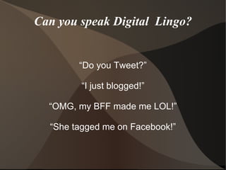 Can you speak Digital  Lingo? “Do you Tweet?” “I just blogged!” “OMG, my BFF made me LOL!” “She tagged me on Facebook!” 