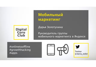 Мобильный
маркетинг
Digital
Guru
Club
#onlinetooffline
#growthhacking
#apps

Дарья Золотухина
Руководитель группы
мобильного маркетинга в Яндексе

Twitter
@ daria_zolot

 