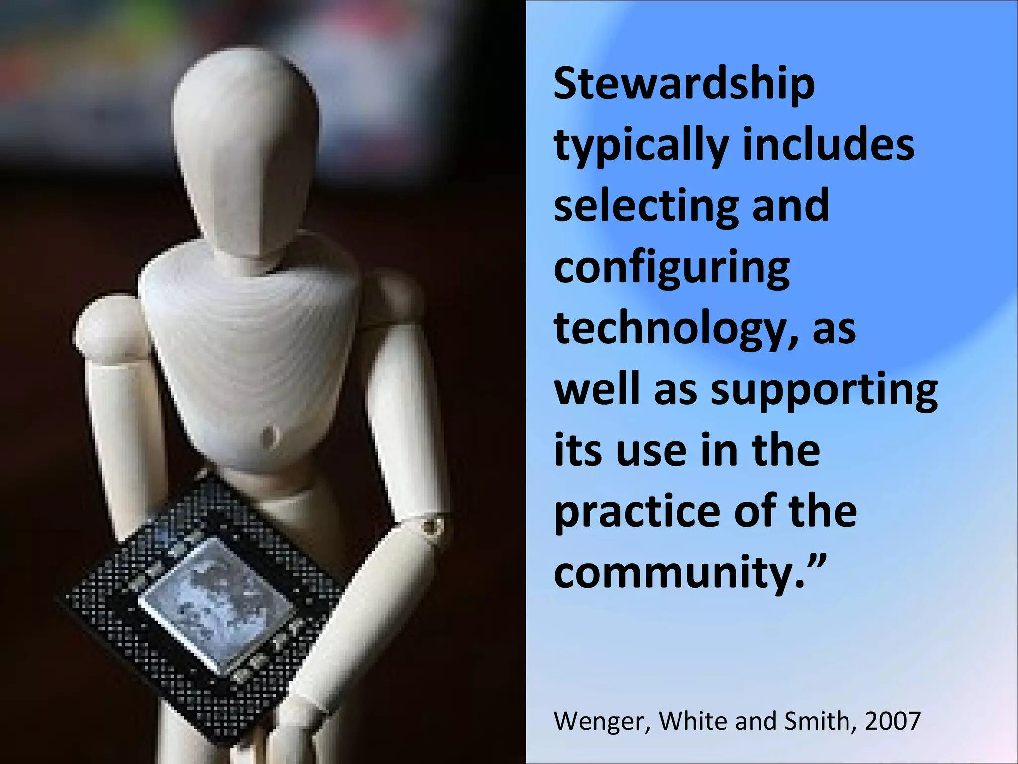 Stewardship
typically includes
selecting and
configuring
technology, as
well as supporting
its use in the
practice of the
community.”
Wenger, White and Smith, 2007
 