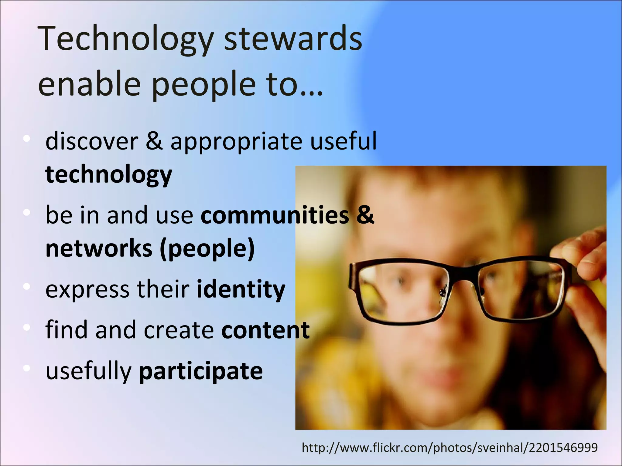 Technology stewards
enable people to…
• discover & appropriate useful
technology
• be in and use communities &
networks (people)
• express their identity
• find and create content
• usefully participate
http://www.flickr.com/photos/sveinhal/2201546999
 