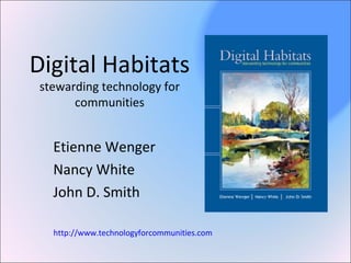 Digital Habitats
stewarding technology for
communities
Etienne Wenger
Nancy White
John D. Smith
http://www.technologyforcommunities.com
 