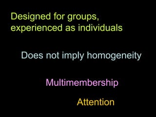 Designed for groups, experienced as individuals Does not imply homogeneity Multimembership Attention 
