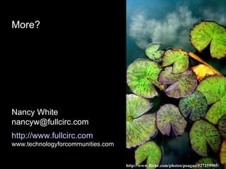 More? Nancy White [email_address] http:// www.fullcirc.com www.technologyforcommunities.com http://www.flickr.com/photos/poagao/527259905/ 