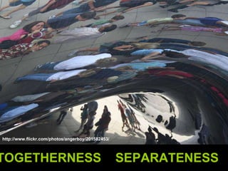 TOGETHERNESS  SEPARATENESS http://www.flickr.com/photos/angerboy/201582453/ 