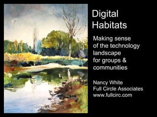 Making sense  of the technology landscape for groups & communities Nancy White Full Circle Associates www.fullcirc.com Digital Habitats 