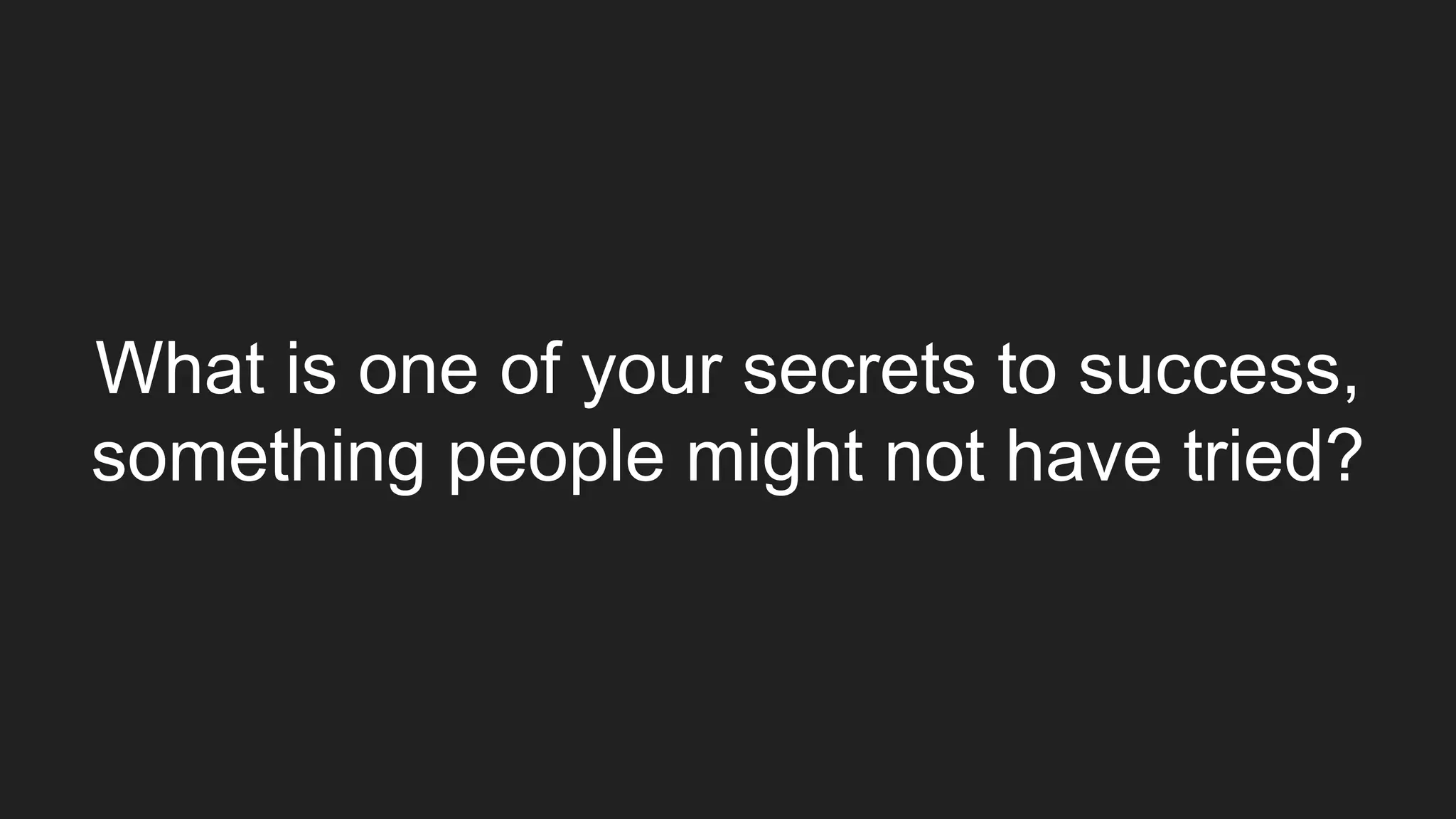 What is one of your secrets to success,
something people might not have tried?
 
