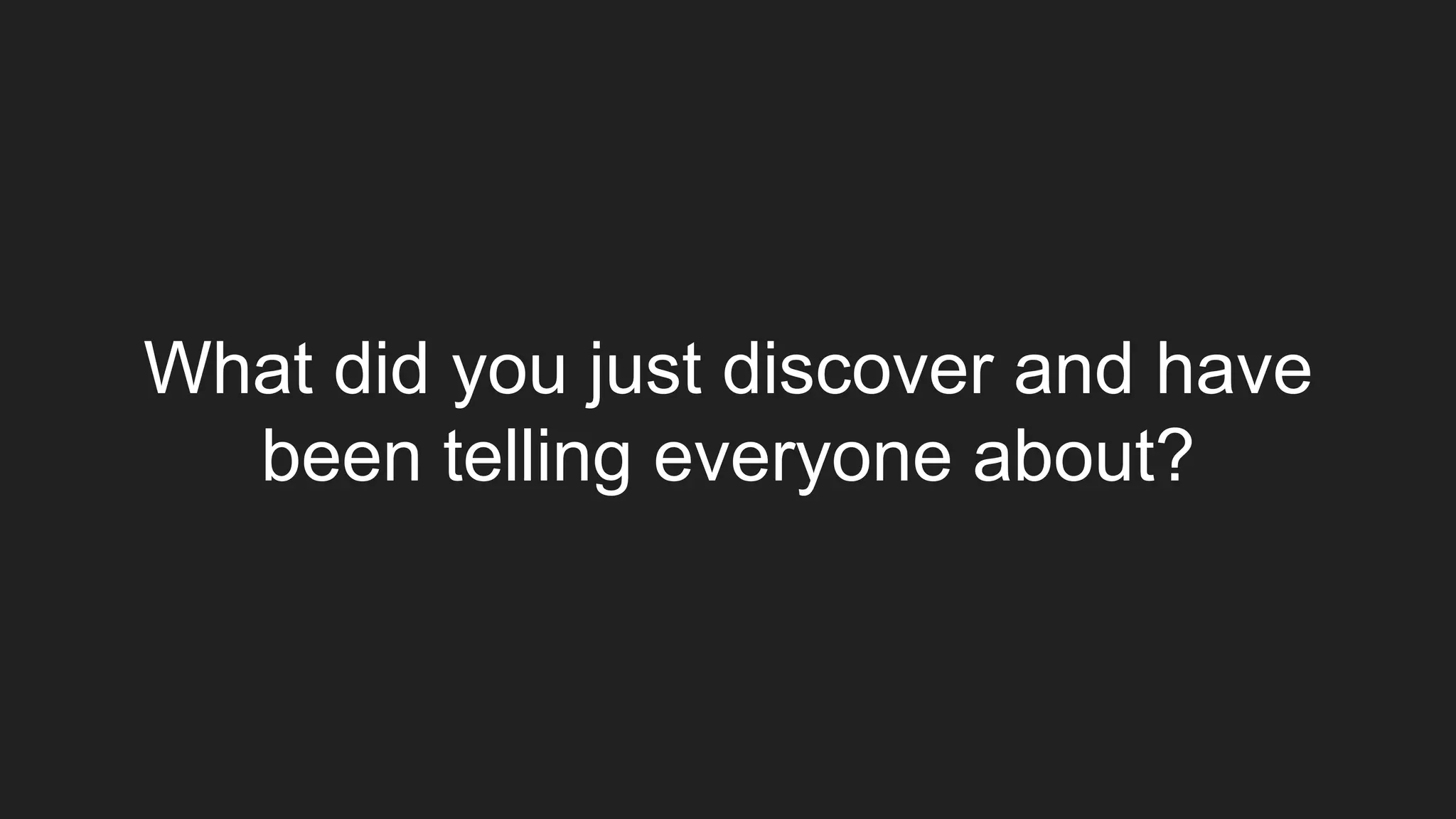 What did you just discover and have
been telling everyone about?
 