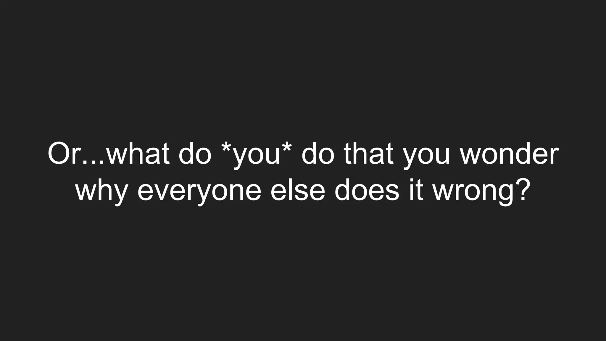 Or...what do *you* do that you wonder
why everyone else does it wrong?
 