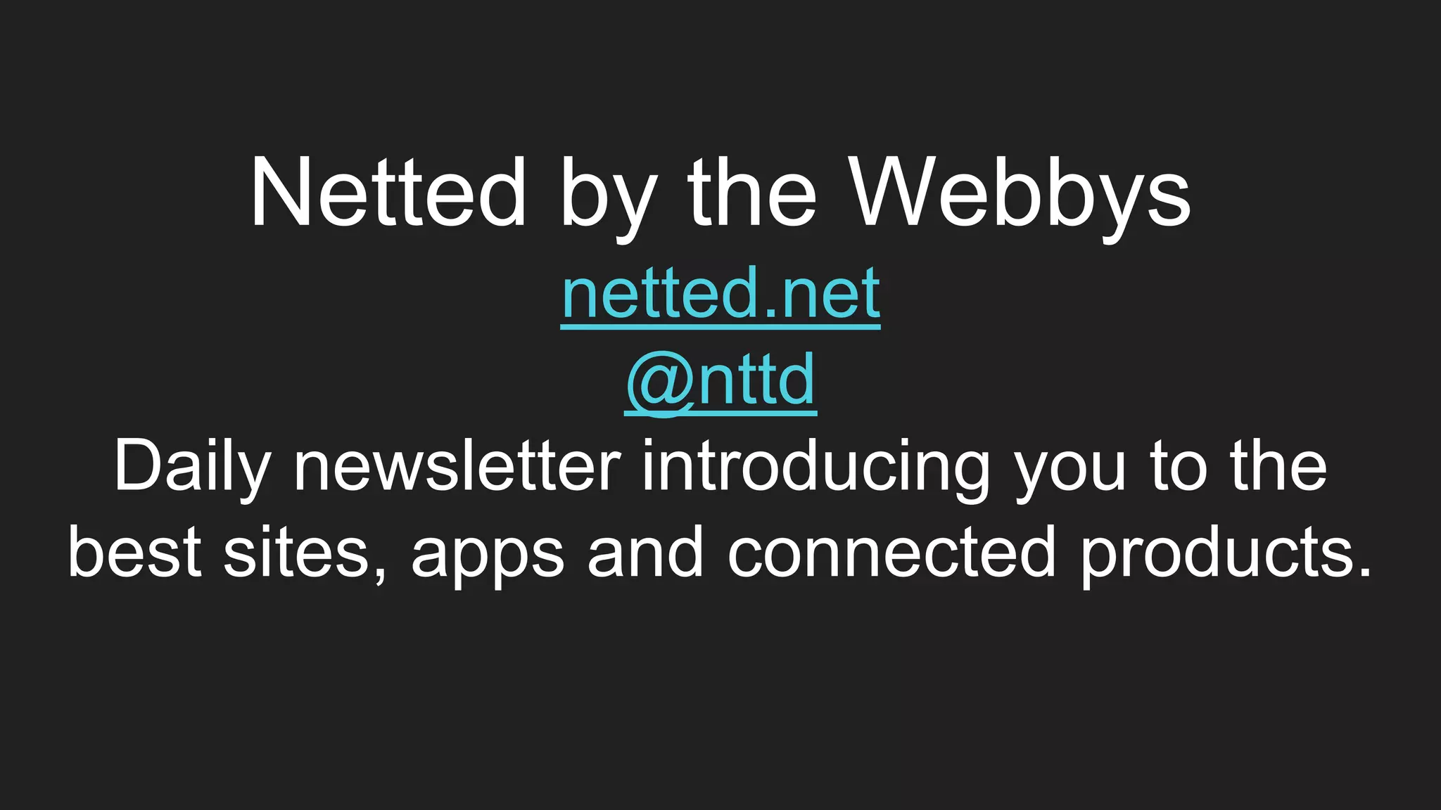 Netted by the Webbys
netted.net
@nttd
Daily newsletter introducing you to the
best sites, apps and connected products.
 