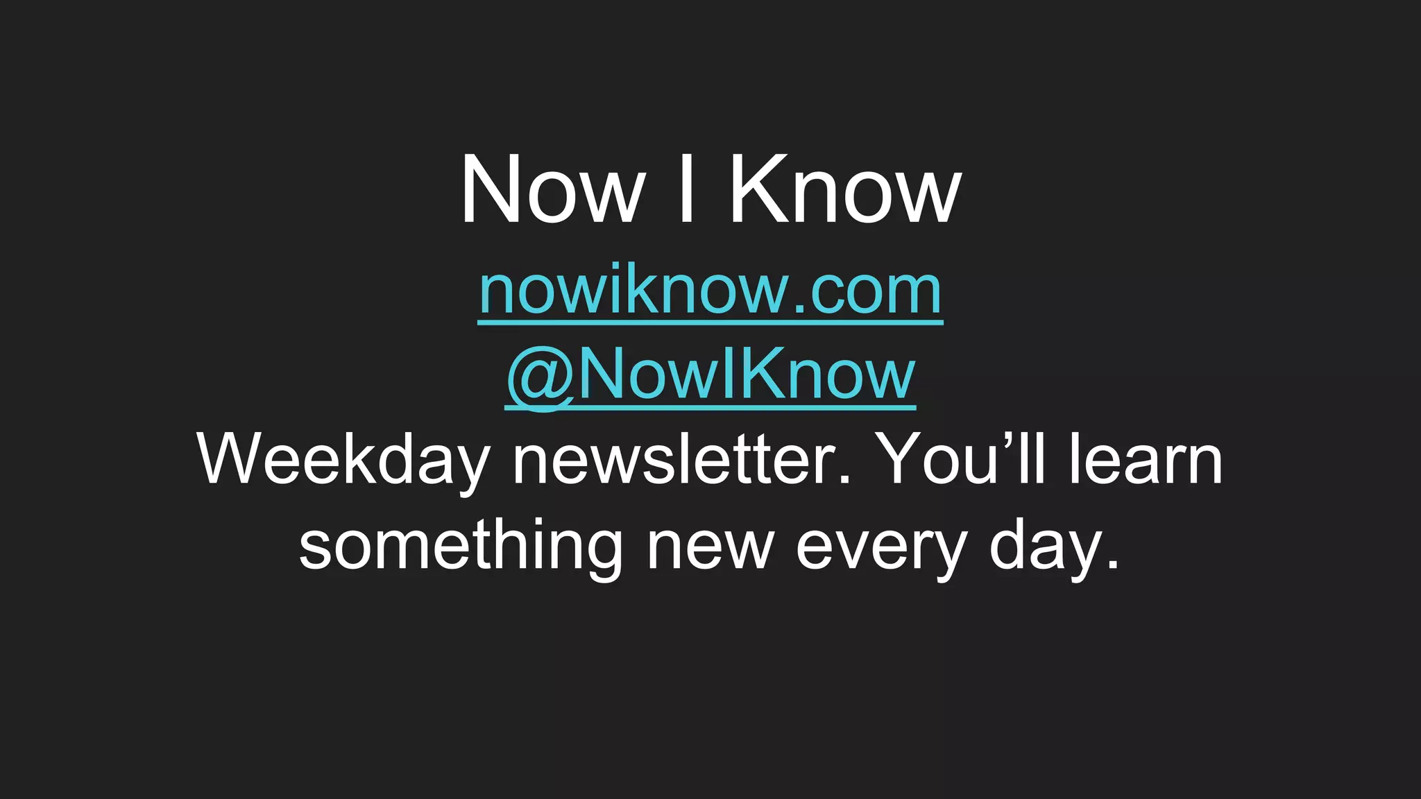 Now I Know
nowiknow.com
@NowIKnow
Weekday newsletter. You’ll learn
something new every day.
 