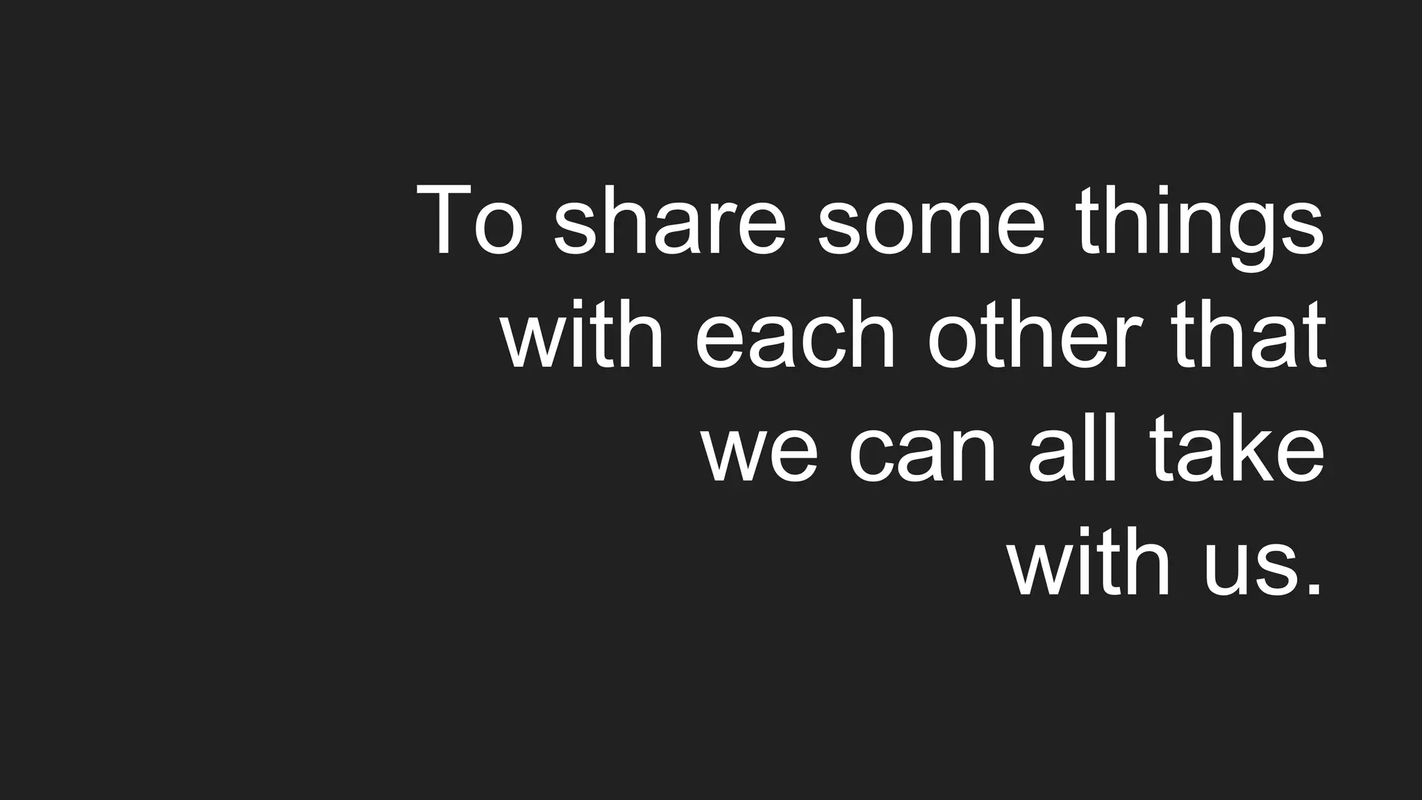 To share some things
with each other that
we can all take
with us.
 