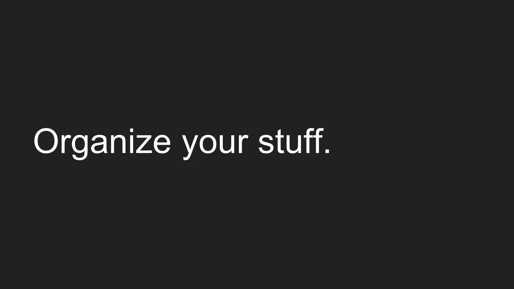 Organize your stuff.
 