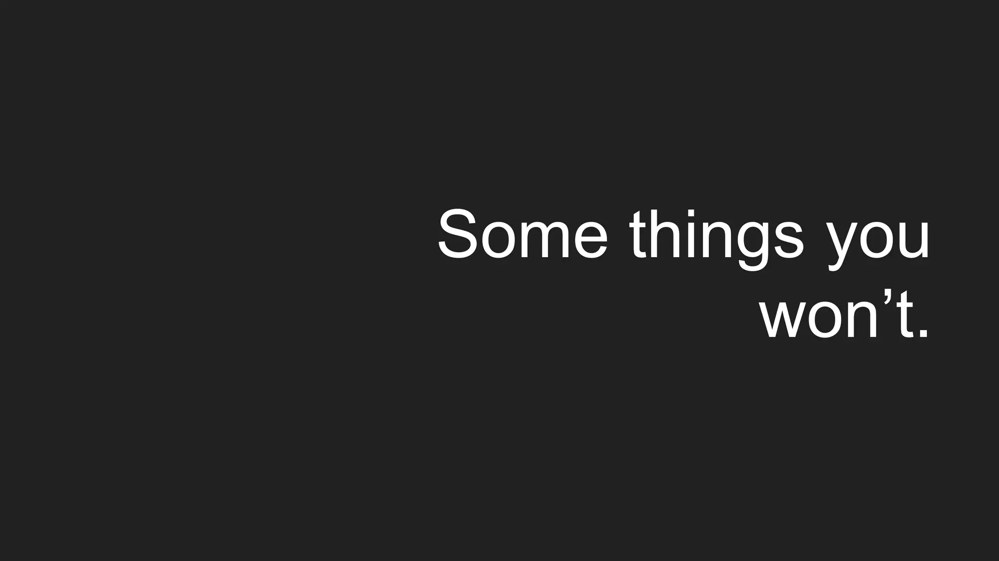 Some things you
won’t.
 