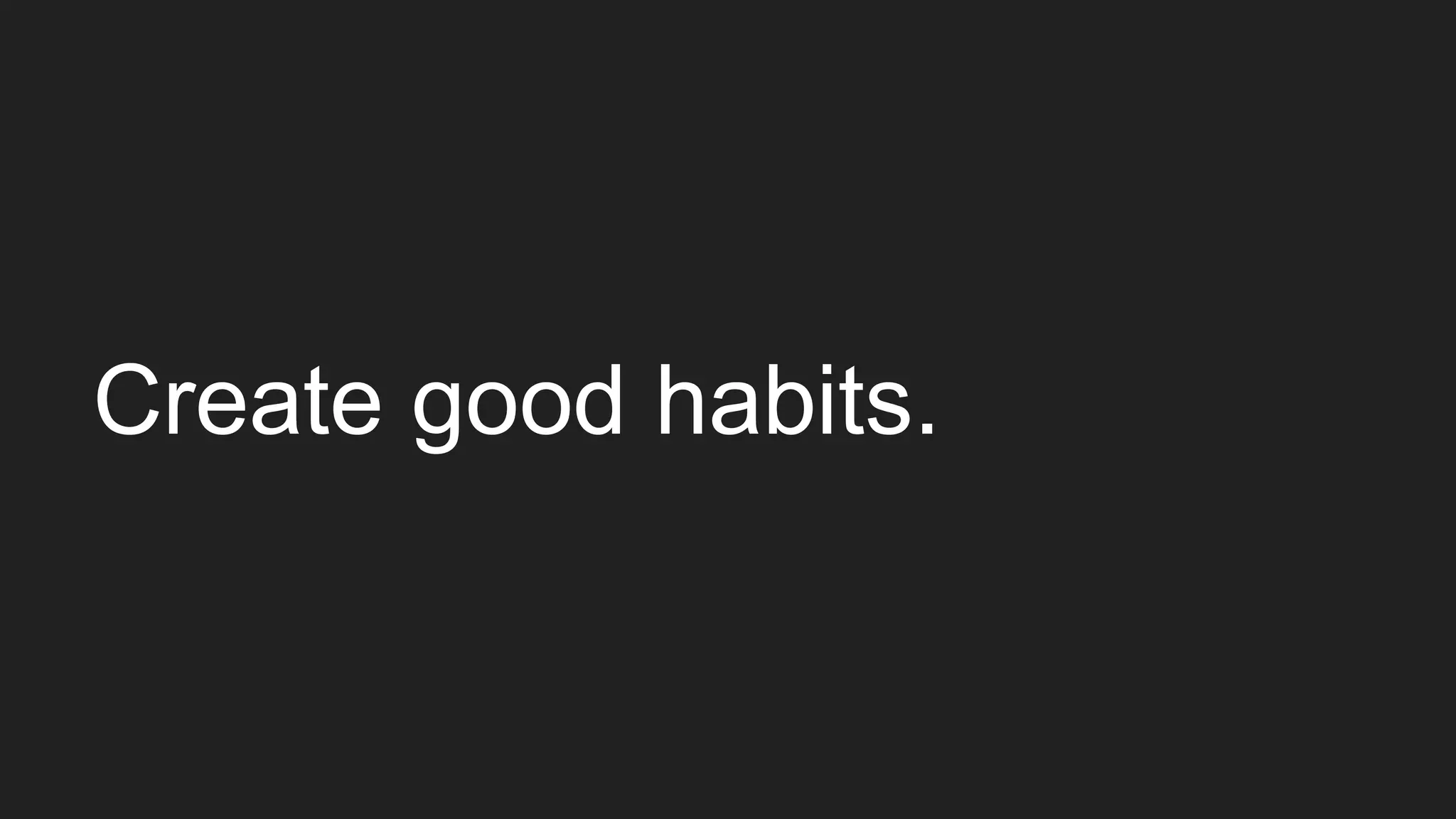 Create good habits.
 