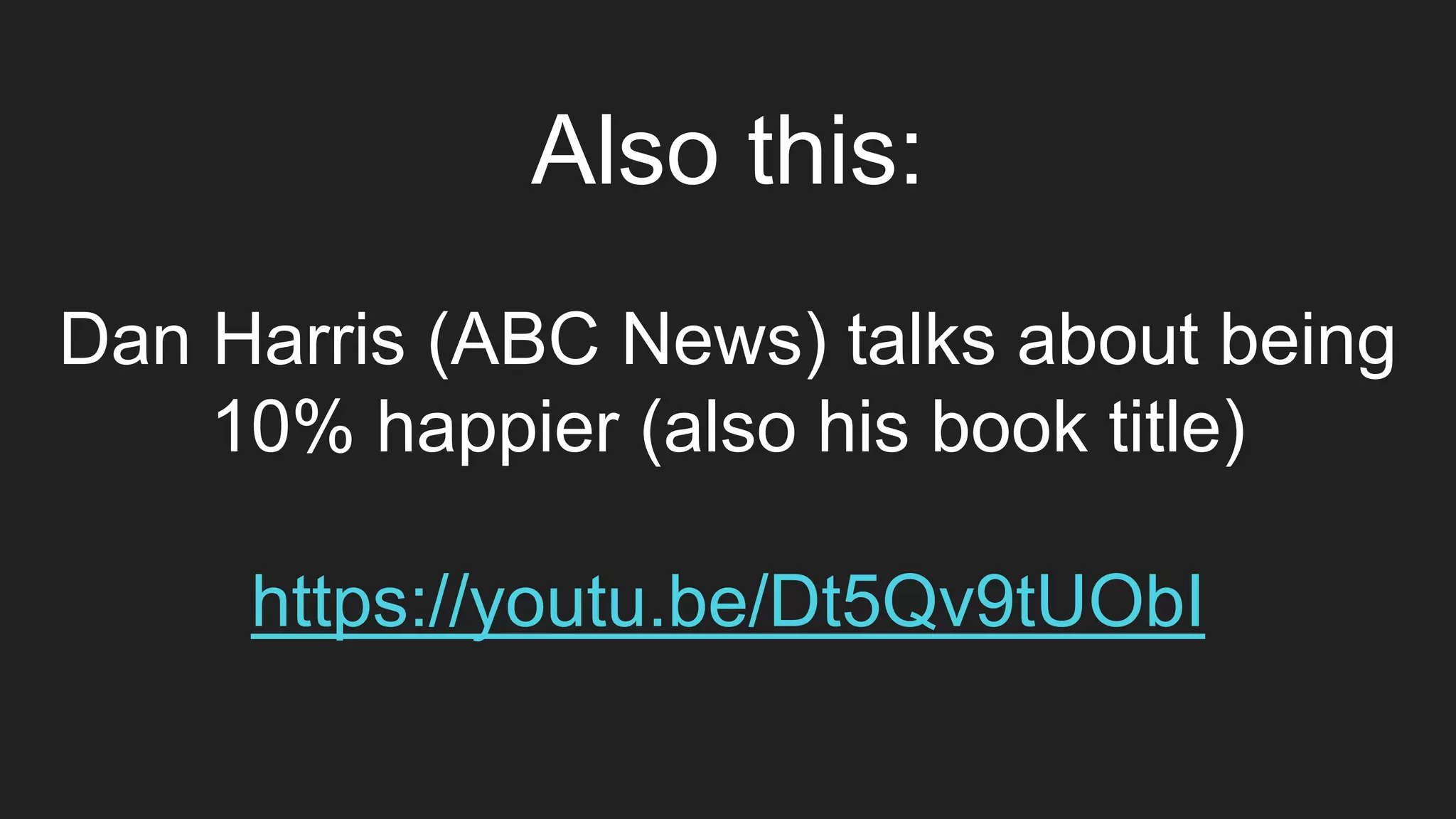 Also this:
Dan Harris (ABC News) talks about being
10% happier (also his book title)
https://youtu.be/Dt5Qv9tUObI
 
