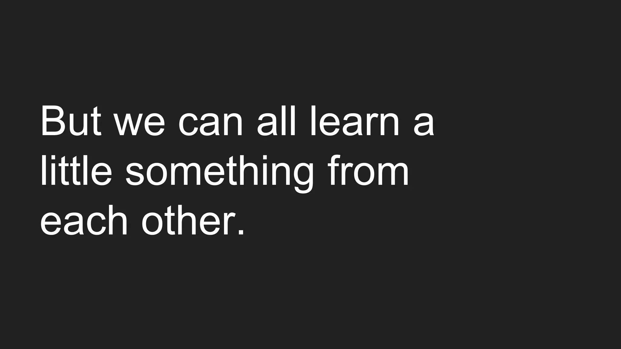 But we can all learn a
little something from
each other.
 