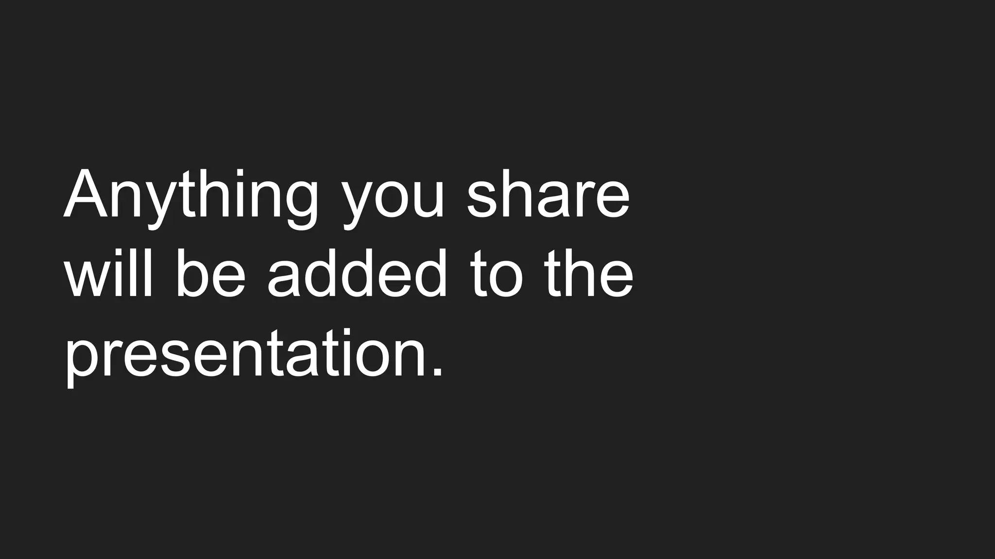 Anything you share
will be added to the
presentation.
 