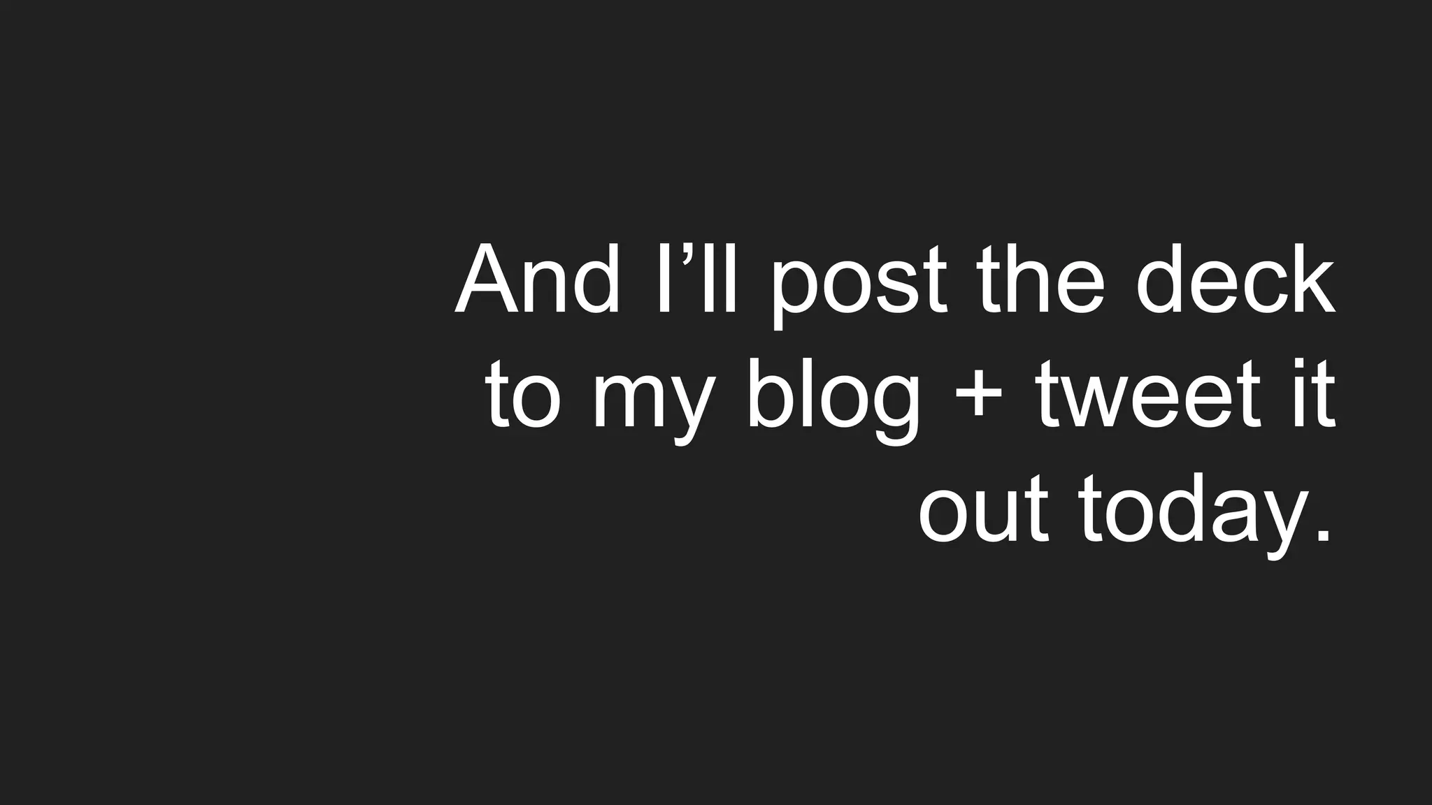 And I’ll post the deck
to my blog + tweet it
out today.
 